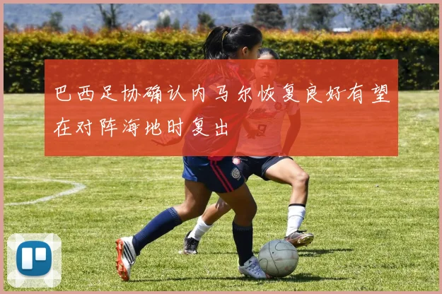 巴西足协确认内马尔恢复良好有望在对阵海地时复出